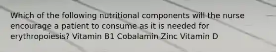 Which of the following nutritional components will the nurse encourage a patient to consume as it is needed for erythropoiesis? Vitamin B1 Cobalamin Zinc Vitamin D