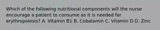 Which of the following nutritional components will the nurse encourage a patient to consume as it is needed for erythropoiesis? A. Vitamin B1 B. Cobalamin C. Vitamin D D. Zinc