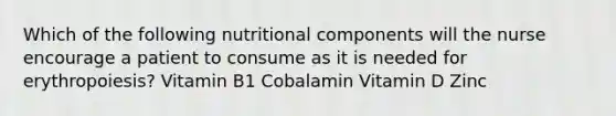 Which of the following nutritional components will the nurse encourage a patient to consume as it is needed for erythropoiesis? Vitamin B1 Cobalamin Vitamin D Zinc