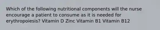 Which of the following nutritional components will the nurse encourage a patient to consume as it is needed for erythropoiesis? Vitamin D Zinc Vitamin B1 Vitamin B12