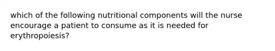 which of the following nutritional components will the nurse encourage a patient to consume as it is needed for erythropoiesis?