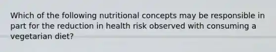 Which of the following nutritional concepts may be responsible in part for the reduction in health risk observed with consuming a vegetarian diet?