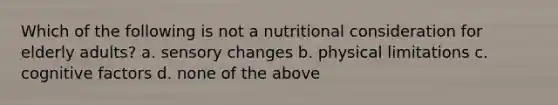 Which of the following is not a nutritional consideration for elderly adults? a. sensory changes b. physical limitations c. cognitive factors d. none of the above