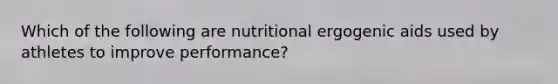 Which of the following are nutritional ergogenic aids used by athletes to improve performance?