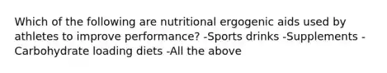 Which of the following are nutritional ergogenic aids used by athletes to improve performance? -Sports drinks -Supplements -Carbohydrate loading diets -All the above