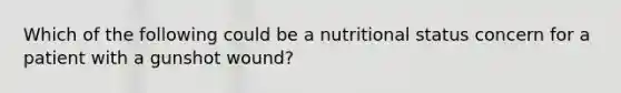 Which of the following could be a nutritional status concern for a patient with a gunshot wound?