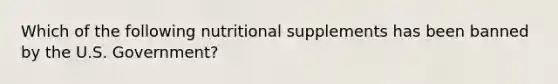 Which of the following nutritional supplements has been banned by the U.S. Government?