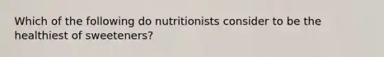 Which of the following do nutritionists consider to be the healthiest of sweeteners?