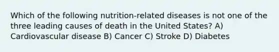 Which of the following nutrition-related diseases is not one of the three leading causes of death in the United States? A) Cardiovascular disease B) Cancer C) Stroke D) Diabetes