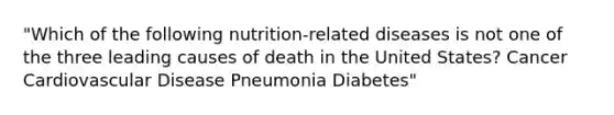 "Which of the following nutrition-related diseases is not one of the three leading causes of death in the United States? Cancer Cardiovascular Disease Pneumonia Diabetes"