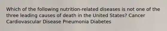 Which of the following nutrition-related diseases is not one of the three leading causes of death in the United States? Cancer Cardiovascular Disease Pneumonia Diabetes