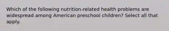 Which of the following nutrition-related health problems are widespread among American preschool children? Select all that apply.