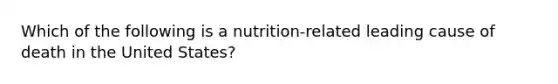 Which of the following is a nutrition-related leading cause of death in the United States?