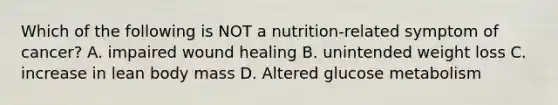 Which of the following is NOT a nutrition-related symptom of cancer? A. impaired wound healing B. unintended weight loss C. increase in lean body mass D. Altered glucose metabolism