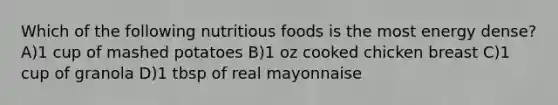 Which of the following nutritious foods is the most energy dense? A)1 cup of mashed potatoes B)1 oz cooked chicken breast C)1 cup of granola D)1 tbsp of real mayonnaise