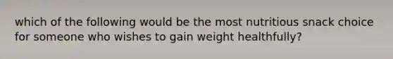 which of the following would be the most nutritious snack choice for someone who wishes to gain weight healthfully?