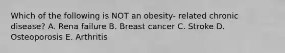 Which of the following is NOT an obesity- related chronic disease? A. Rena failure B. Breast cancer C. Stroke D. Osteoporosis E. Arthritis