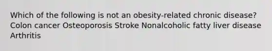 Which of the following is not an obesity-related chronic disease? Colon cancer Osteoporosis Stroke Nonalcoholic fatty liver disease Arthritis