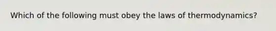 Which of the following must obey the laws of thermodynamics?