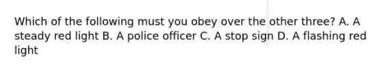 Which of the following must you obey over the other three? A. A steady red light B. A police officer C. A stop sign D. A flashing red light