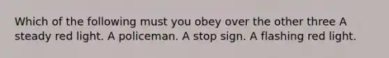 Which of the following must you obey over the other three A steady red light. A policeman. A stop sign. A flashing red light.