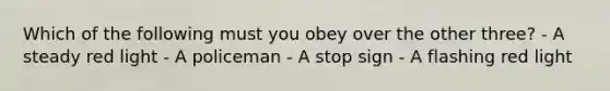 Which of the following must you obey over the other three? - A steady red light - A policeman - A stop sign - A flashing red light