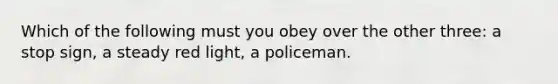 Which of the following must you obey over the other three: a stop sign, a steady red light, a policeman.