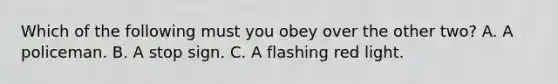 Which of the following must you obey over the other two? A. A policeman. B. A stop sign. C. A flashing red light.