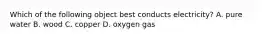 Which of the following object best conducts electricity? A. pure water B. wood C. copper D. oxygen gas