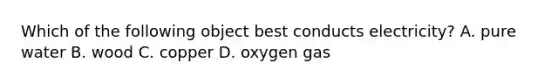 Which of the following object best conducts electricity? A. pure water B. wood C. copper D. oxygen gas