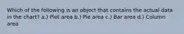Which of the following is an object that contains the actual data in the chart? a.) Plot area b.) Pie area c.) Bar area d.) Column area