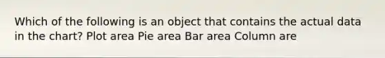 Which of the following is an object that contains the actual data in the chart? Plot area Pie area Bar area Column are