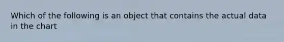 Which of the following is an object that contains the actual data in the chart