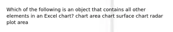 Which of the following is an object that contains all other elements in an Excel chart? chart area chart surface chart radar plot area