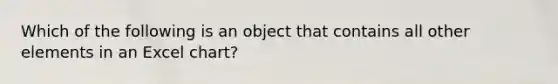 Which of the following is an object that contains all other elements in an Excel chart?