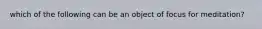 which of the following can be an object of focus for meditation?