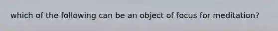 which of the following can be an object of focus for meditation?