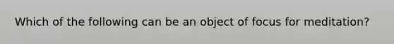 Which of the following can be an object of focus for meditation?