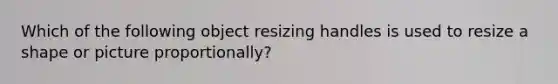 Which of the following object resizing handles is used to resize a shape or picture proportionally?