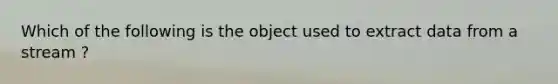 Which of the following is the object used to extract data from a stream ?