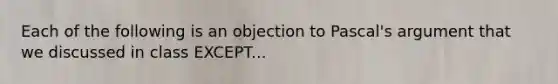 Each of the following is an objection to Pascal's argument that we discussed in class EXCEPT...