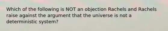 Which of the following is NOT an objection Rachels and Rachels raise against the argument that the universe is not a deterministic system?