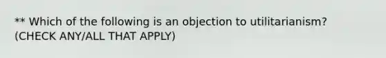 ** Which of the following is an objection to utilitarianism? (CHECK ANY/ALL THAT APPLY)