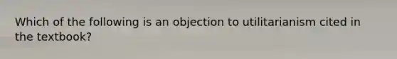 Which of the following is an objection to utilitarianism cited in the textbook?