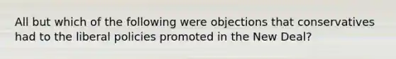 All but which of the following were objections that conservatives had to the liberal policies promoted in the New Deal?