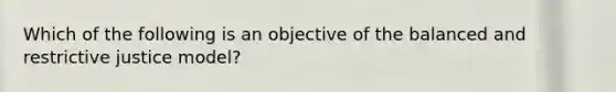 Which of the following is an objective of the balanced and restrictive justice model?