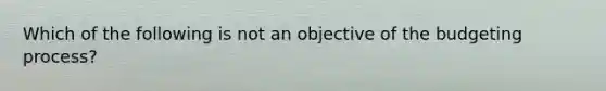 Which of the following is not an objective of the budgeting process?