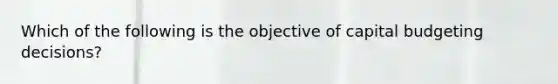 Which of the following is the objective of capital budgeting decisions?