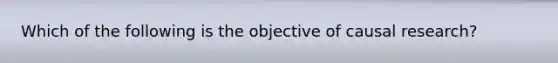 Which of the following is the objective of causal research?