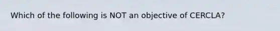 Which of the following is NOT an objective of CERCLA?